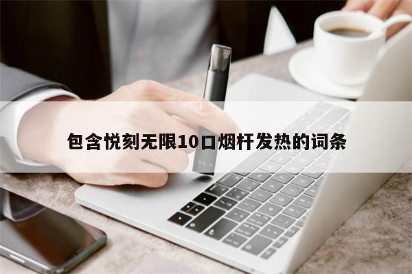 包含悦刻无限10口烟杆发热的词条