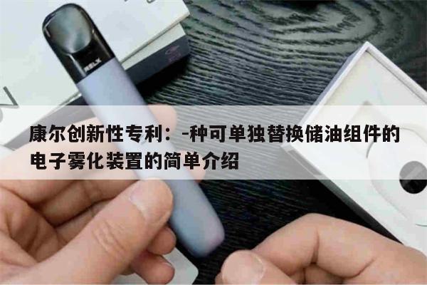 康尔创新性专利：-种可单独替换储油组件的电子雾化装置的简单介绍-第1张图片-电子烟烟油论坛