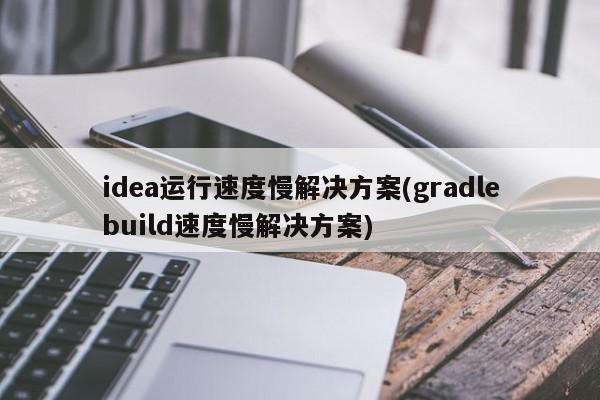 idea运行速度慢解决方案(gradlebuild速度慢解决方案)