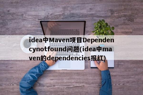 idea中Maven项目Dependencynotfound问题(idea中maven的dependencies报红)