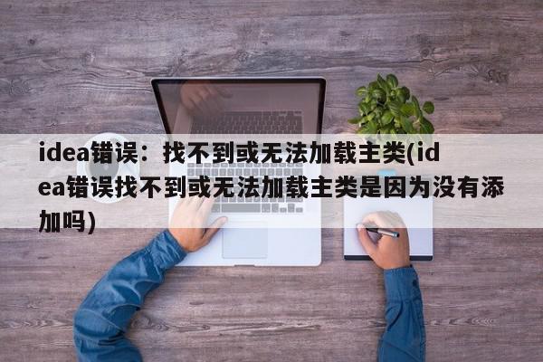 idea错误：找不到或无法加载主类(idea错误找不到或无法加载主类是因为没有添加吗)