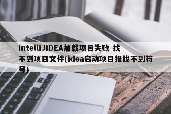 IntelliJIDEA加载项目失败-找不到项目文件(idea启动项目报找不到符号)