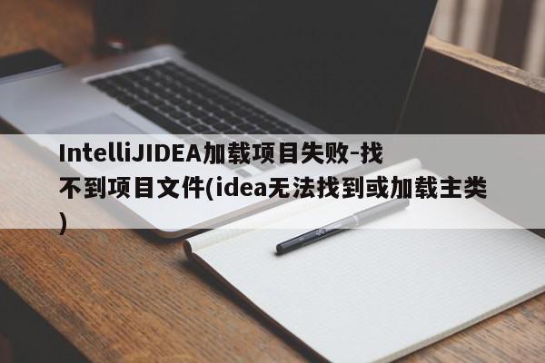 IntelliJIDEA加载项目失败-找不到项目文件(idea无法找到或加载主类)