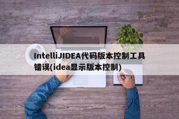 IntelliJIDEA代码版本控制工具错误(idea显示版本控制)