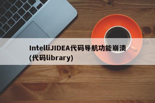 IntelliJIDEA代码导航功能崩溃(代码library)