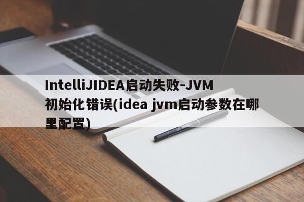 IntelliJIDEA启动失败-JVM初始化错误(idea jvm启动参数在哪里配置)