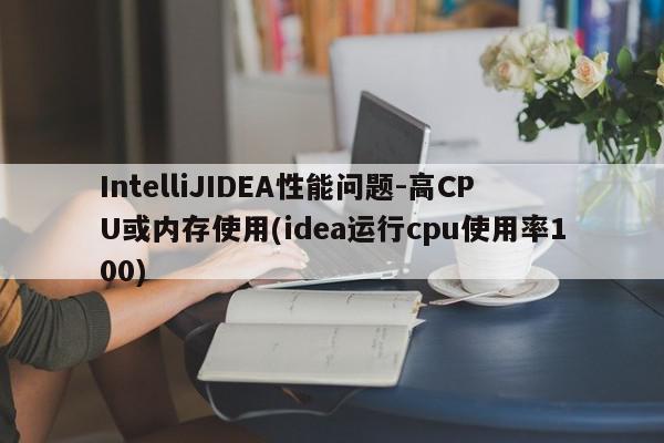 IntelliJIDEA性能问题-高CPU或内存使用(idea运行cpu使用率100)