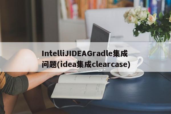 IntelliJIDEAGradle集成问题(idea集成clearcase)