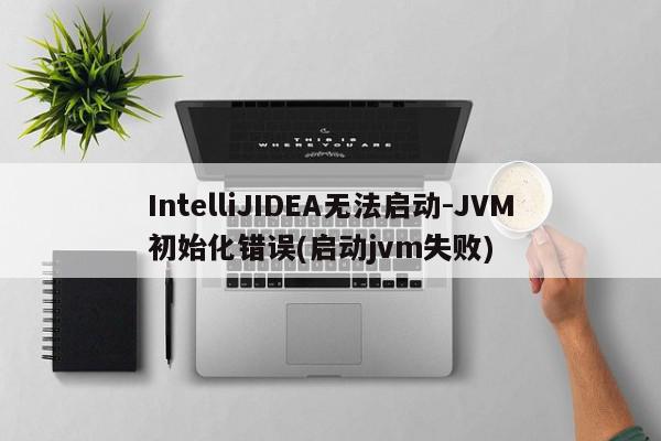 IntelliJIDEA无法启动-JVM初始化错误(启动jvm失败)