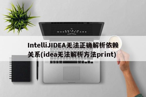 IntelliJIDEA无法正确解析依赖关系(idea无法解析方法print)