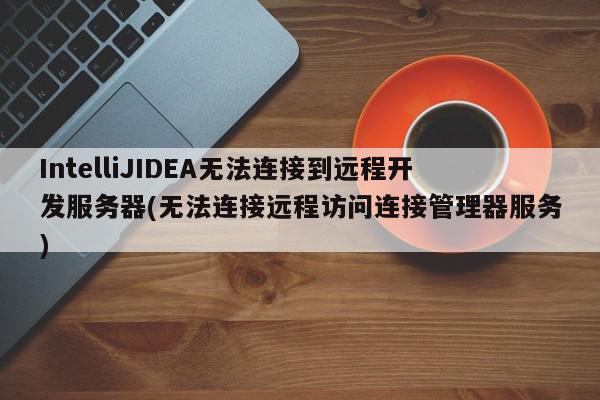 IntelliJIDEA无法连接到远程开发服务器(无法连接远程访问连接管理器服务)