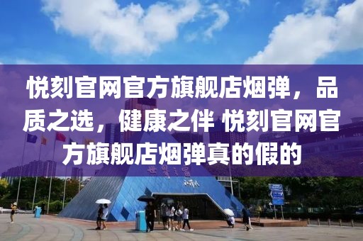 悦刻官网官方旗舰店烟弹，品质之选，健康之伴 悦刻官网官方旗舰店烟弹真的假的