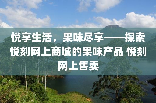 悦享生活，果味尽享——探索悦刻网上商城的果味产品 悦刻网上售卖