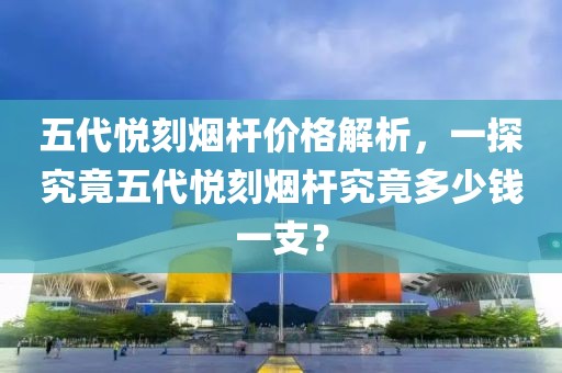 五代悦刻烟杆价格解析，一探究竟五代悦刻烟杆究竟多少钱一支？